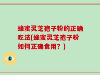 蜂蜜灵芝孢子粉的正确吃法(蜂蜜灵芝孢子粉如何正确食用？)