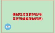便秘吃灵芝有好处吗(灵芝可缓解便秘问题)