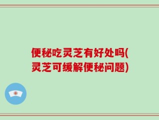 便秘吃灵芝有好处吗(灵芝可缓解便秘问题)