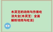 木灵芝的功效与作用吃法大全(木灵芝：全面解析功效与吃法)