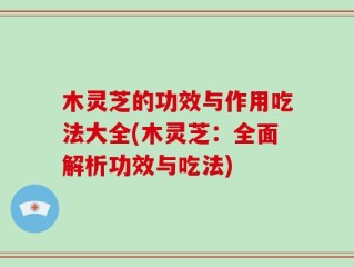 木灵芝的功效与作用吃法大全(木灵芝：全面解析功效与吃法)