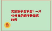 灵芝孢子贵不贵？一斤40多元的孢子粉是真的吗