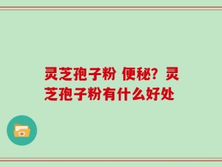 灵芝孢子粉 便秘？灵芝孢子粉有什么好处