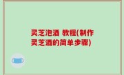 灵芝泡酒 教程(制作灵芝酒的简单步骤)