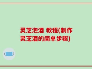 灵芝泡酒 教程(制作灵芝酒的简单步骤)