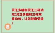 灵芝多糖和灵芝三萜功效(灵芝多糖和三萜双重功效，让您健康受益)