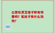 口苦吃灵芝孢子粉有效果吗？菟丝子有什么功效？