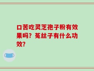 口苦吃灵芝孢子粉有效果吗？菟丝子有什么功效？