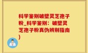 科学鉴别破壁灵芝孢子粉_科学鉴别：破壁灵芝孢子粉真伪辨别指南)