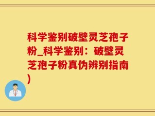 科学鉴别破壁灵芝孢子粉_科学鉴别：破壁灵芝孢子粉真伪辨别指南)