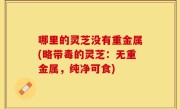 哪里的灵芝没有重金属(略带毒的灵芝：无重金属，纯净可食)