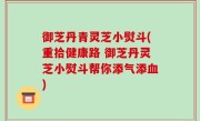 御芝丹青灵芝小熨斗(重拾健康路 御芝丹灵芝小熨斗帮你添气添血)