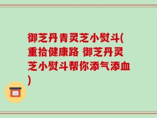 御芝丹青灵芝小熨斗(重拾健康路 御芝丹灵芝小熨斗帮你添气添血)