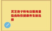 灵芝孢子粉每日服用量指南助你健康养生新选择