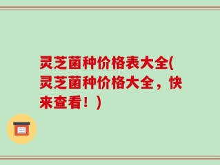 灵芝菌种价格表大全(灵芝菌种价格大全，快来查看！)