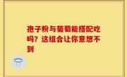 孢子粉与葡萄能搭配吃吗？这组合让你意想不到