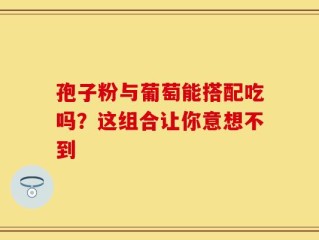 孢子粉与葡萄能搭配吃吗？这组合让你意想不到