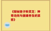 《探秘孢子粉灵芝：神奇功效与健康养生的紧密》