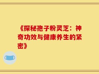 《探秘孢子粉灵芝：神奇功效与健康养生的紧密》