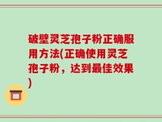 破壁灵芝孢子粉正确服用方法(正确使用灵芝孢子粉，达到最佳效果)