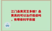 江门桑黄灵芝多糖？桑黄真的可以治疗癌症吗，有哪些科学依据