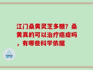 江门桑黄灵芝多糖？桑黄真的可以治疗癌症吗，有哪些科学依据