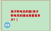 孢子粉每日的量(孢子粉每天的建议用量是多少？)