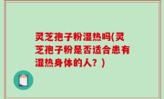 灵芝孢子粉湿热吗(灵芝孢子粉是否适合患有湿热身体的人？)