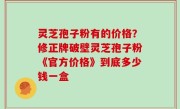 灵芝孢子粉有的价格？修正牌破壁灵芝孢子粉《官方价格》到底多少钱一盒