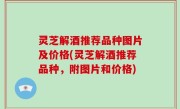 灵芝解酒推荐品种图片及价格(灵芝解酒推荐品种，附图片和价格)