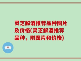 灵芝解酒推荐品种图片及价格(灵芝解酒推荐品种，附图片和价格)