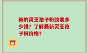 新的灵芝孢子粉胶囊多少钱？了解最新灵芝孢子粉价格？