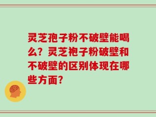 灵芝孢子粉不破壁能喝么？灵芝袍子粉破壁和不破壁的区别体现在哪些方面？