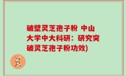 破壁灵芝孢子粉 中山大学中大科研：研究突破灵芝孢子粉功效)