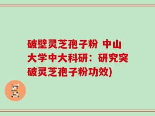 破壁灵芝孢子粉 中山大学中大科研：研究突破灵芝孢子粉功效)