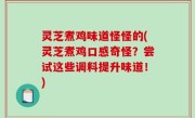 灵芝煮鸡味道怪怪的(灵芝煮鸡口感奇怪？尝试这些调料提升味道！)
