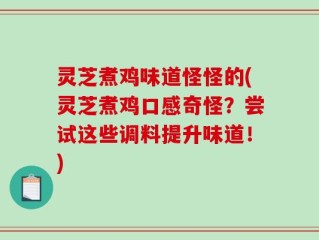 灵芝煮鸡味道怪怪的(灵芝煮鸡口感奇怪？尝试这些调料提升味道！)