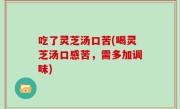 吃了灵芝汤口苦(喝灵芝汤口感苦，需多加调味)