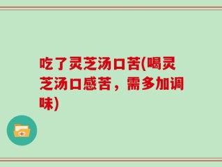 吃了灵芝汤口苦(喝灵芝汤口感苦，需多加调味)