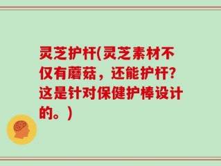 灵芝护杆(灵芝素材不仅有蘑菇，还能护杆？这是针对保健护棒设计的。)