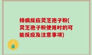 排病反应灵芝孢子粉(灵芝孢子粉使用时的可能反应及注意事项)
