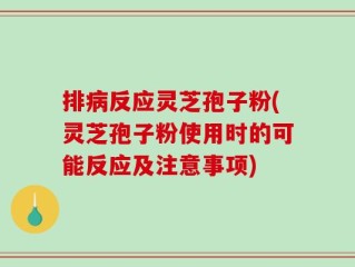 排病反应灵芝孢子粉(灵芝孢子粉使用时的可能反应及注意事项)