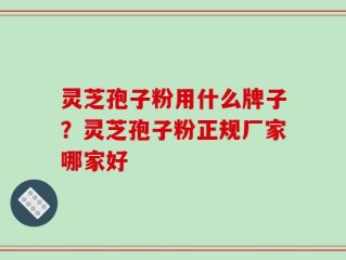 灵芝孢子粉用什么牌子？灵芝孢子粉正规厂家哪家好