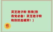 灵芝孢子粉 熬夜(熬夜党必备！灵芝孢子粉助你抗击疲劳！)