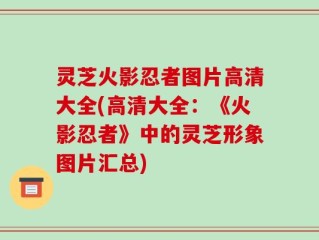 灵芝火影忍者图片高清大全(高清大全：《火影忍者》中的灵芝形象图片汇总)
