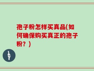 孢子粉怎样买真品(如何确保购买真正的孢子粉？)