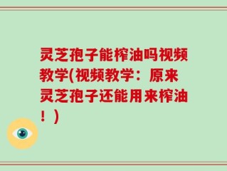灵芝孢子能榨油吗视频教学(视频教学：原来灵芝孢子还能用来榨油！)