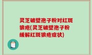 灵芝破壁孢子粉对红斑狼疮(灵芝破壁孢子粉缓解红斑狼疮症状)