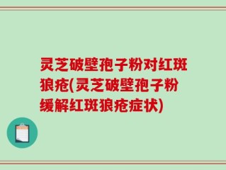 灵芝破壁孢子粉对红斑狼疮(灵芝破壁孢子粉缓解红斑狼疮症状)