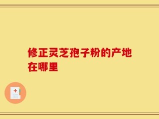 修正灵芝孢子粉的产地在哪里